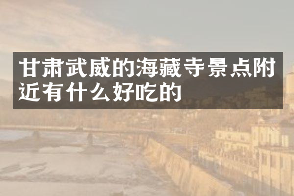 甘肃武威的海藏寺景点附近有什么好吃的