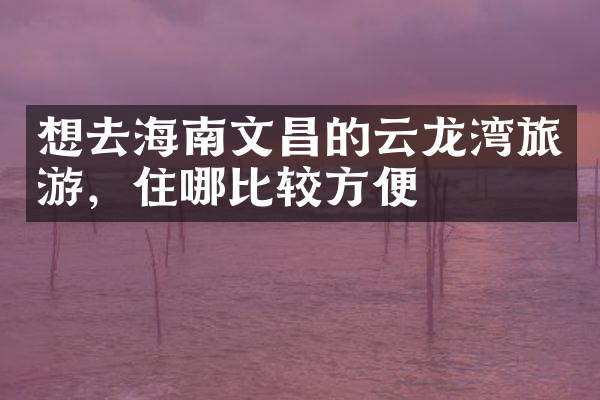 想去海南文昌的云龙湾旅游，住哪比较方便
