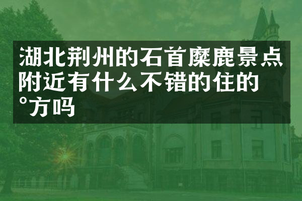 湖北荆州的石首糜鹿景点附近有什么不错的住的地方吗