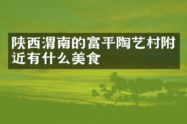 陕西渭南的富平陶艺村附近有什么美食