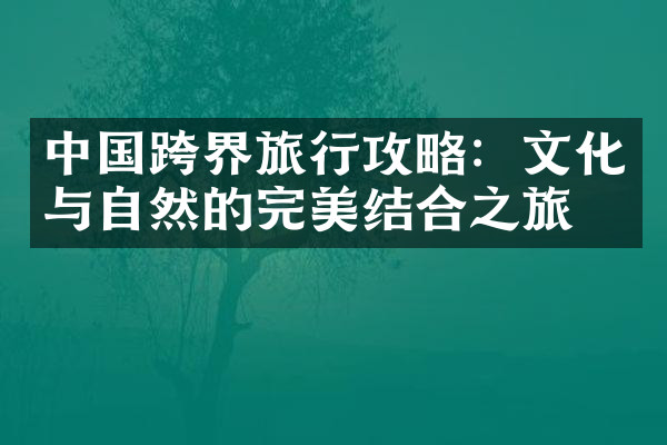 中国跨界旅行攻略：文化与自然的完美结合之旅