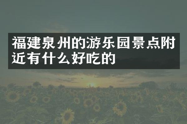 福建泉州的游乐园景点附近有什么好吃的