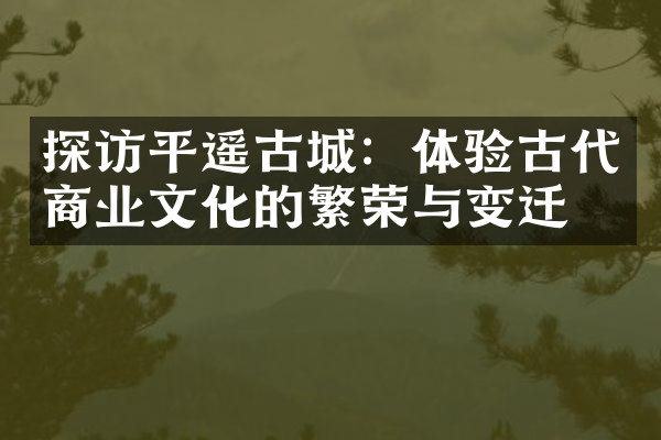 探访平遥古城：体验古代商业文化的繁荣与变迁