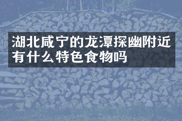 湖北咸宁的龙潭探幽附近有什么特色食物吗