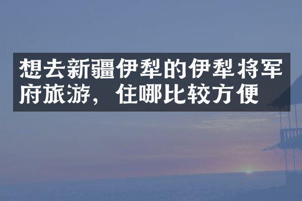 想去新疆伊犁的伊犁将军府旅游，住哪比较方便