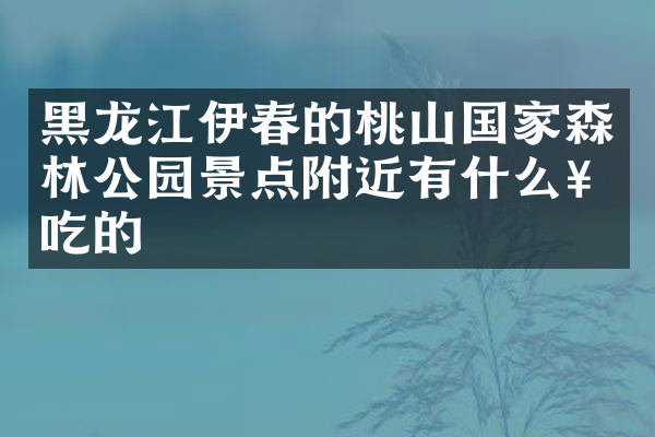 黑龙江伊春的桃山国家森林公园景点附近有什么好吃的