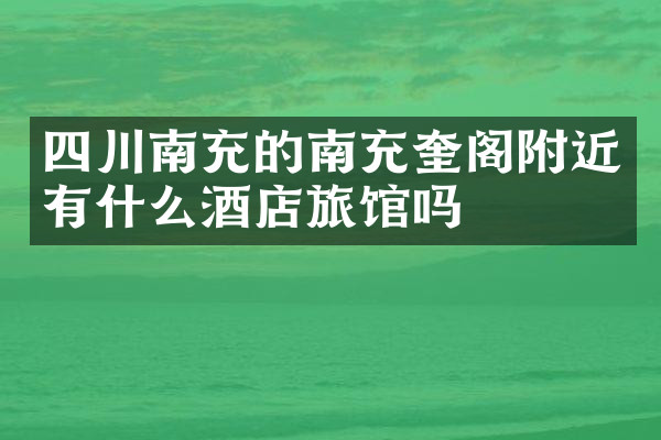 四川南充的南充奎阁附近有什么酒店旅馆吗