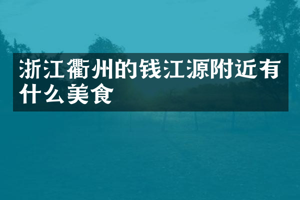 浙江衢州的钱江源附近有什么美食