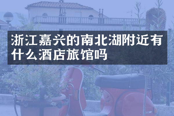 浙江嘉兴的南北湖附近有什么酒店旅馆吗