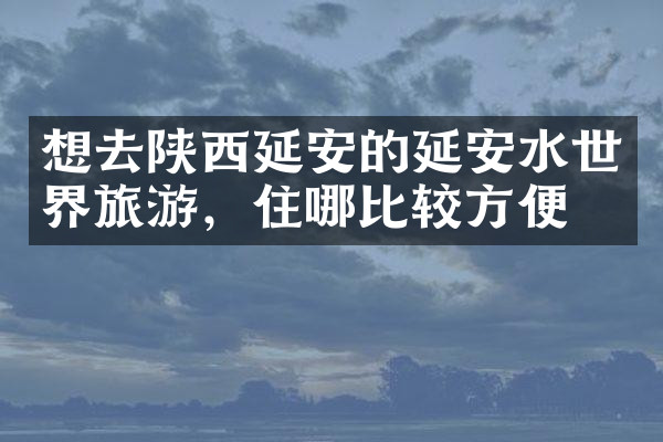 想去陕西延安的延安水世界旅游，住哪比较方便