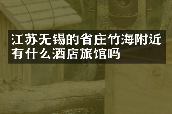 江苏无锡的省庄竹海附近有什么酒店旅馆吗