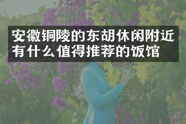 安徽铜陵的东胡休闲附近有什么值得推荐的饭馆吗