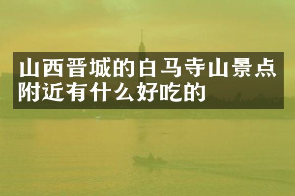山西晋城的白马寺山景点附近有什么好吃的