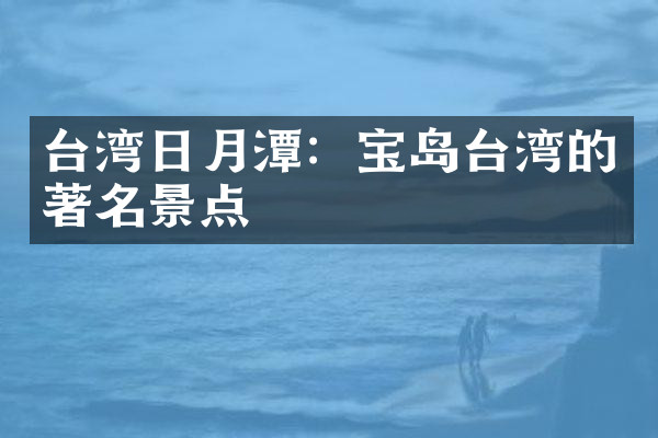 台湾日月潭：宝岛台湾的著名景点