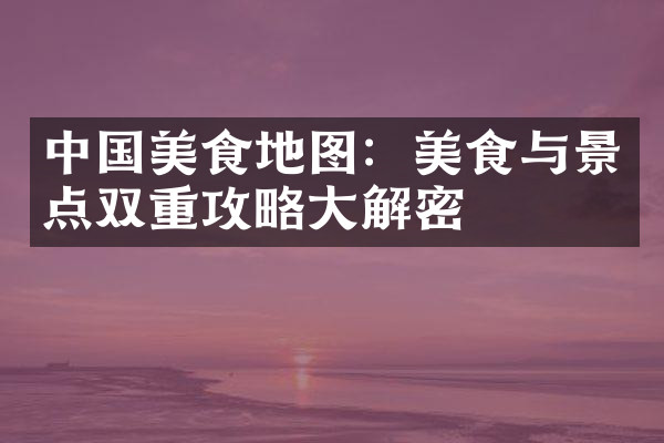 中国美食地图：美食与景点双重攻略大解密