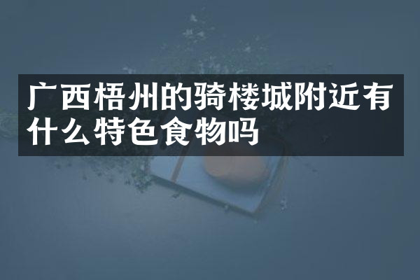 广西梧州的骑楼城附近有什么特色食物吗
