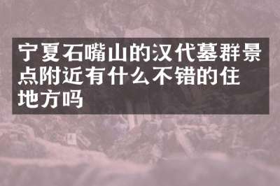 宁夏石嘴山的汉代墓群景点附近有什么不错的住的地方吗