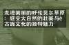 走进美丽的呼伦贝尔草原：感受大自然的壮美与蒙古族文化的独特魅力