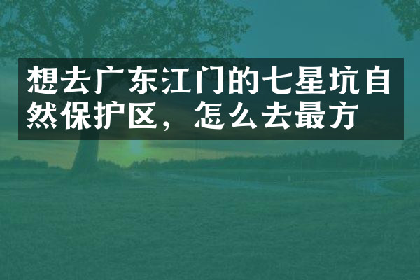 想去广东江门的七星坑自然保护区，怎么去最方便