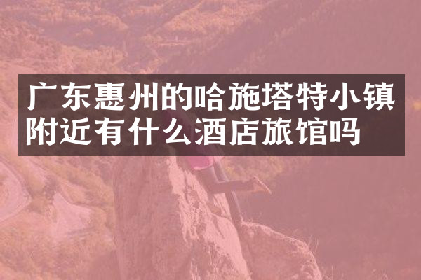 广东惠州的哈施塔特小镇附近有什么酒店旅馆吗