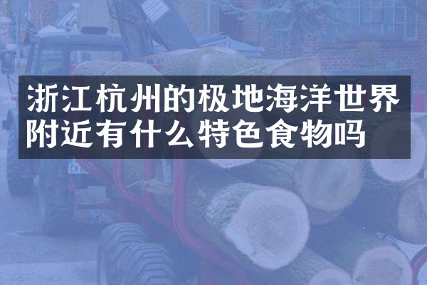 浙江杭州的极地海洋世界附近有什么特色食物吗