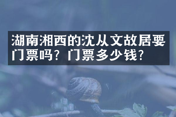 湖南湘西的沈从文故居要门票吗？门票多少钱？