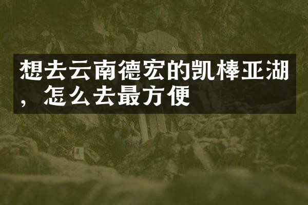 想去云南德宏的凯棒亚湖，怎么去最方便
