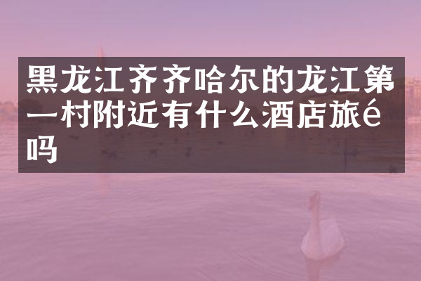 黑龙江齐齐哈尔的龙江第一村附近有什么酒店旅馆吗