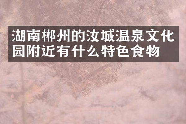 湖南郴州的汝城温泉文化园附近有什么特色食物吗