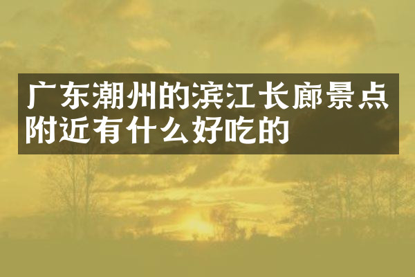 广东潮州的滨江长廊景点附近有什么好吃的