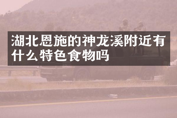 湖北恩施的神龙溪附近有什么特色食物吗