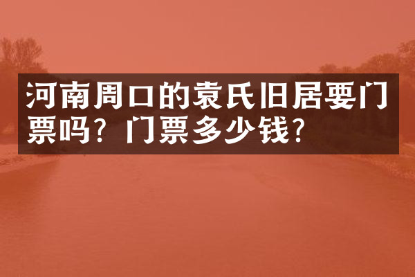 河南周口的袁氏旧居要门票吗？门票多少钱？