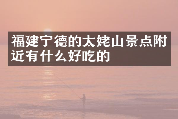 福建宁德的太姥山景点附近有什么好吃的