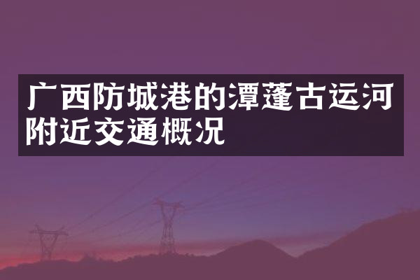 广西防城港的潭蓬古运河附近交通概况
