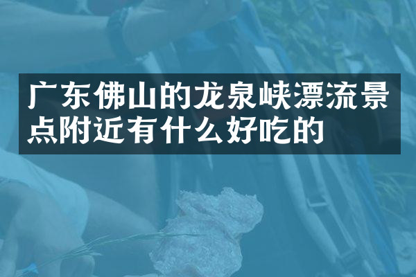 广东佛山的龙泉峡漂流景点附近有什么好吃的
