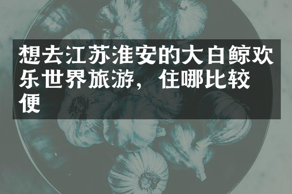 想去江苏淮安的大白鲸欢乐世界旅游，住哪比较方便