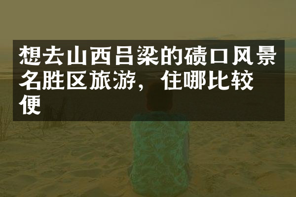 想去山西吕梁的碛口风景名胜区旅游，住哪比较方便