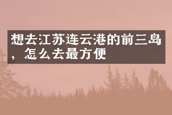 想去江苏连云港的前三岛，怎么去最方便