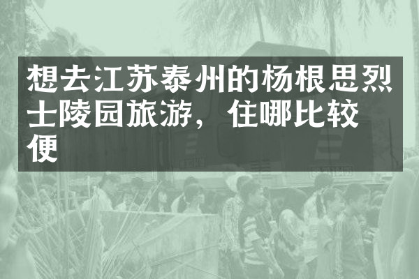 想去江苏泰州的杨根思烈士陵园旅游，住哪比较方便