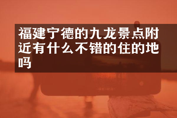 福建宁德的九龙漈景点附近有什么不错的住的地方吗