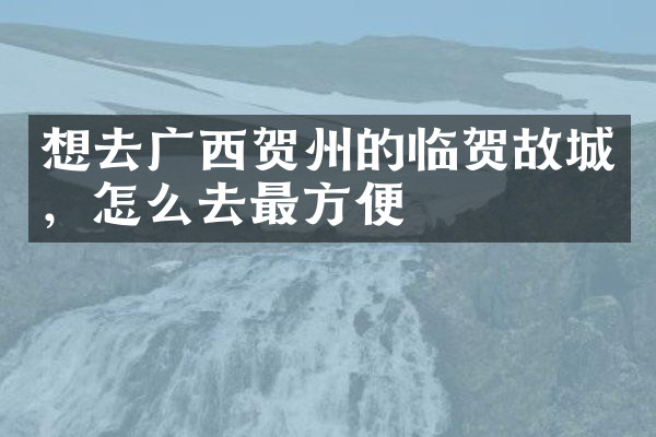 想去广西贺州的临贺故城，怎么去最方便
