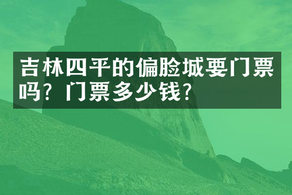 吉林四平的偏脸城要门票吗？门票多少钱？