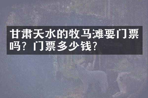 甘肃天水的牧马滩要门票吗？门票多少钱？