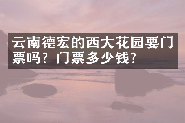 云南德宏的西大花园要门票吗？门票多少钱？