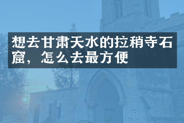 想去甘肃天水的拉稍寺石窟，怎么去最方便
