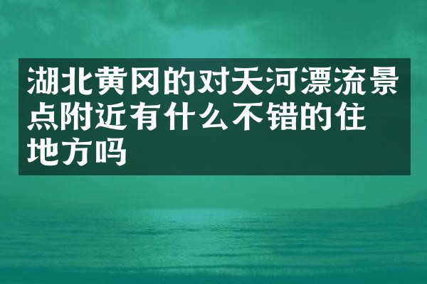湖北黄冈的对天河漂流景点附近有什么不错的住的地方吗