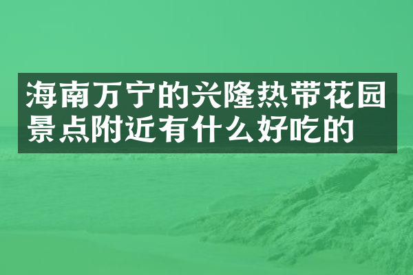 海南万宁的兴隆热带花园景点附近有什么好吃的