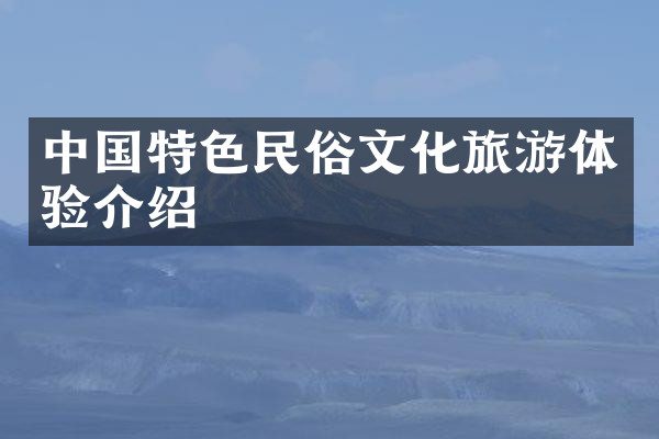 中国特色民俗文化旅游体验介绍