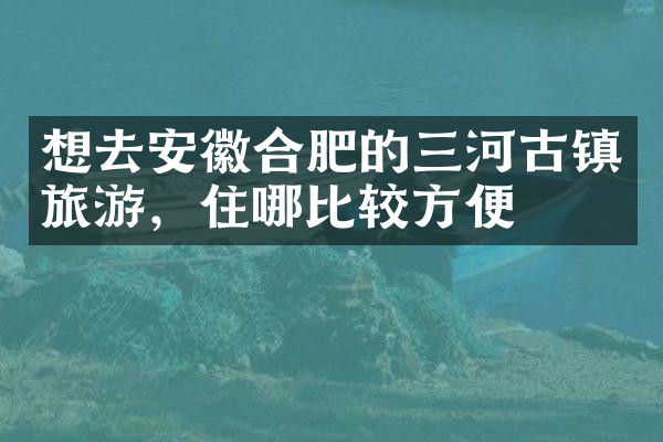 想去安徽合肥的三河古镇旅游，住哪比较方便