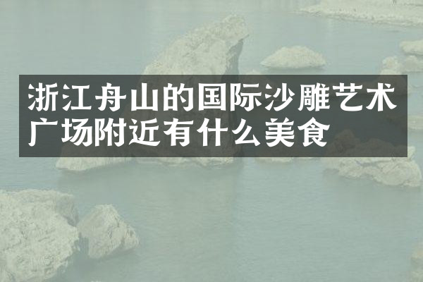 浙江舟山的国际沙雕艺术广场附近有什么美食